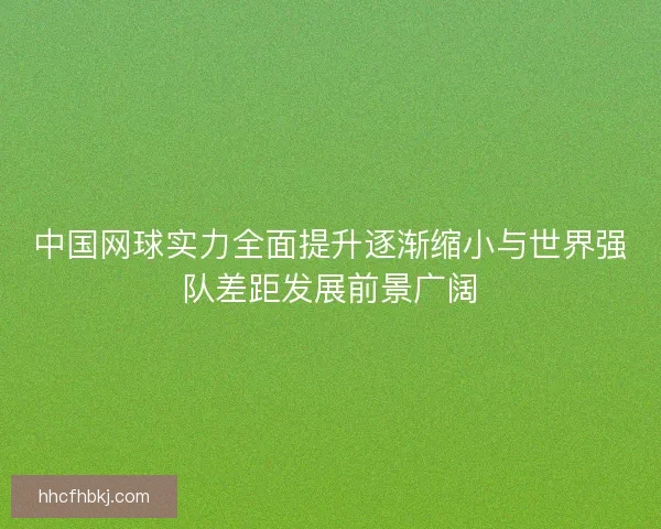 中国网球实力全面提升逐渐缩小与世界强队差距发展前景广阔