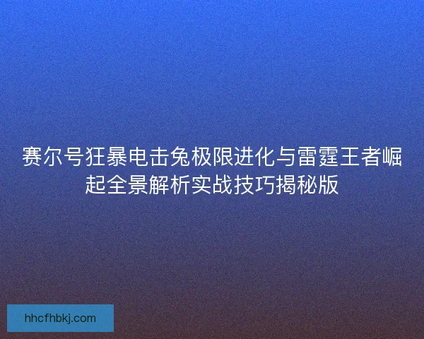 赛尔号狂暴电击兔极限进化与雷霆王者崛起全景解析实战技巧揭秘版