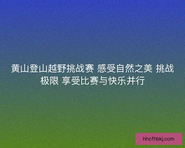 黄山登山越野挑战赛 感受自然之美 挑战极限 享受比赛与快乐并行