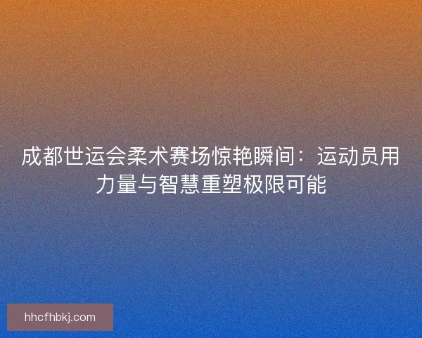 成都世运会柔术赛场惊艳瞬间：运动员用力量与智慧重塑极限可能